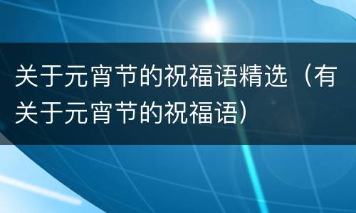 关于元宵节的祝福语精选（有关于元宵节的祝福语）