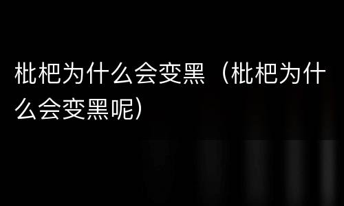 枇杷为什么会变黑（枇杷为什么会变黑呢）