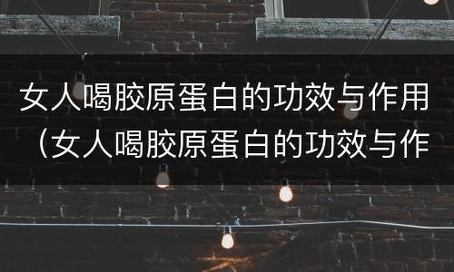 女人喝胶原蛋白的功效与作用（女人喝胶原蛋白的功效与作用禁忌）