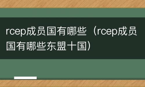 rcep成员国有哪些（rcep成员国有哪些东盟十国）