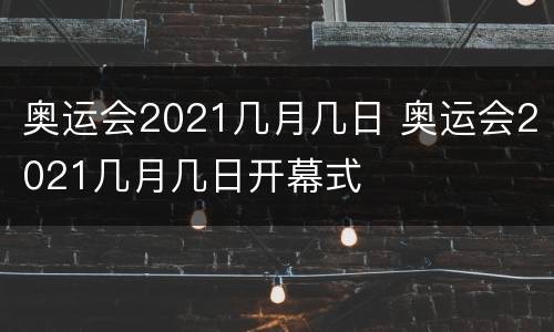 奥运会2021几月几日 奥运会2021几月几日开幕式