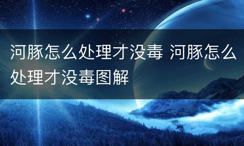 河豚怎么处理才没毒 河豚怎么处理才没毒图解