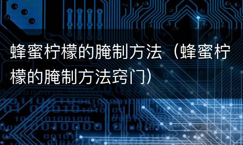 蜂蜜柠檬的腌制方法（蜂蜜柠檬的腌制方法窍门）