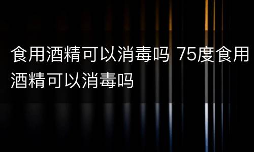 食用酒精可以消毒吗 75度食用酒精可以消毒吗