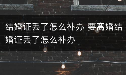 结婚证丢了怎么补办 要离婚结婚证丢了怎么补办