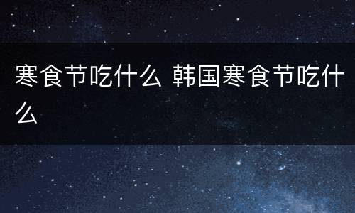 寒食节吃什么 韩国寒食节吃什么