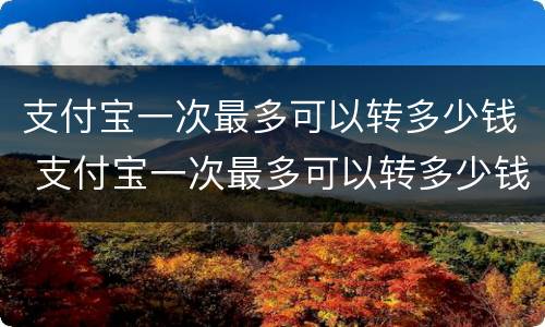 支付宝一次最多可以转多少钱 支付宝一次最多可以转多少钱给别人