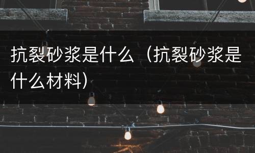 抗裂砂浆是什么（抗裂砂浆是什么材料）