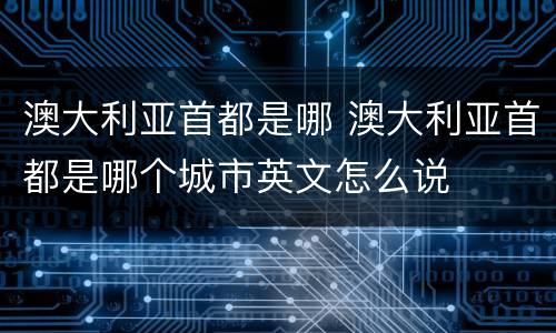 澳大利亚首都是哪 澳大利亚首都是哪个城市英文怎么说