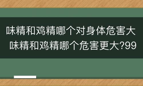 味精和鸡精哪个对身体危害大 味精和鸡精哪个危害更大?99%的人都错了