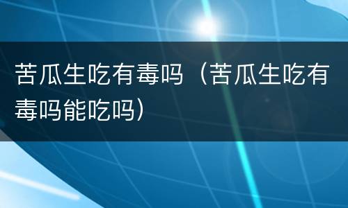 苦瓜生吃有毒吗（苦瓜生吃有毒吗能吃吗）
