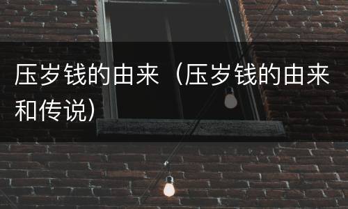 压岁钱的由来（压岁钱的由来和传说）