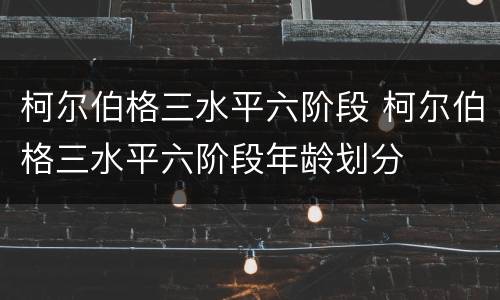 柯尔伯格三水平六阶段 柯尔伯格三水平六阶段年龄划分