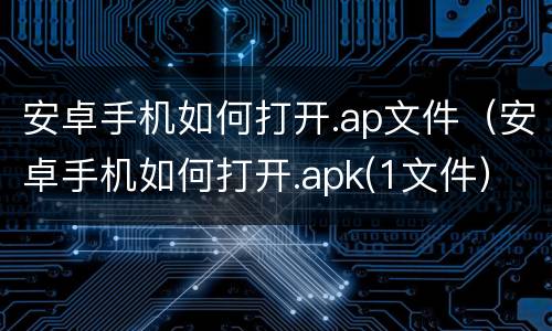 安卓手机如何打开.ap文件（安卓手机如何打开.apk(1文件）