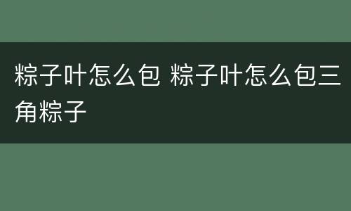 粽子叶怎么包 粽子叶怎么包三角粽子