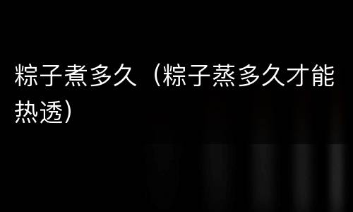 粽子煮多久（粽子蒸多久才能热透）