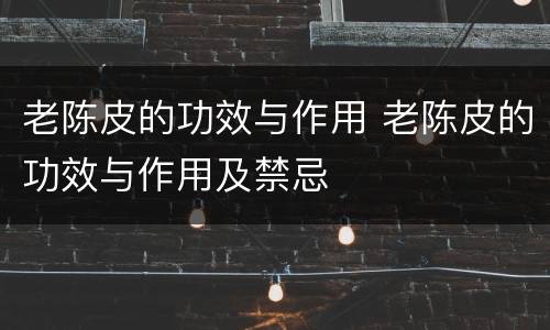 老陈皮的功效与作用 老陈皮的功效与作用及禁忌