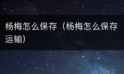 杨梅怎么保存（杨梅怎么保存运输）