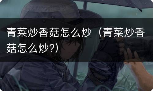 青菜炒香菇怎么炒（青菜炒香菇怎么炒?）