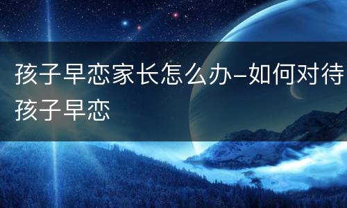 孩子早恋家长怎么办-如何对待孩子早恋