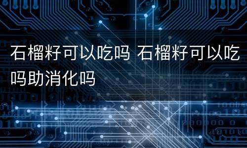 石榴籽可以吃吗 石榴籽可以吃吗助消化吗