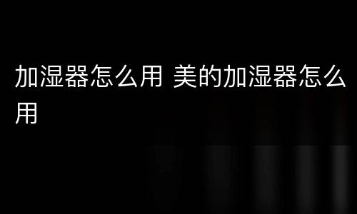 加湿器怎么用 美的加湿器怎么用