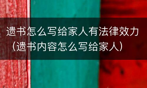 遗书怎么写给家人有法律效力（遗书内容怎么写给家人）