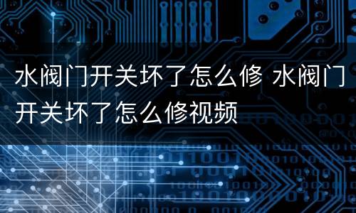 水阀门开关坏了怎么修 水阀门开关坏了怎么修视频
