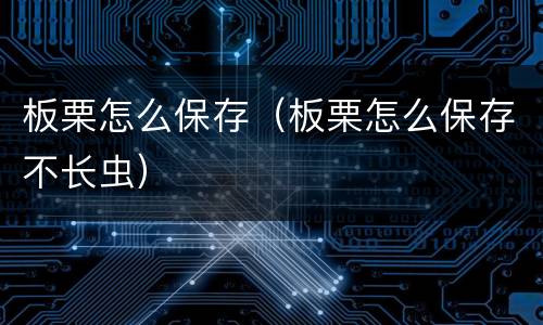 板栗怎么保存（板栗怎么保存不长虫）