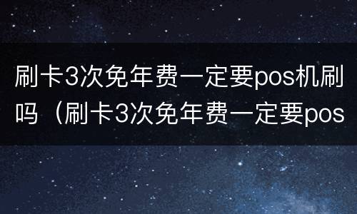 刷卡3次免年费一定要pos机刷吗（刷卡3次免年费一定要pos机刷吗）