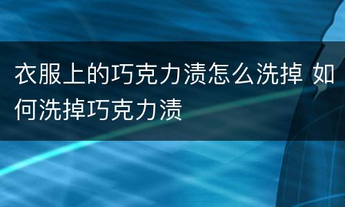 衣服上的巧克力渍怎么洗掉 如何洗掉巧克力渍