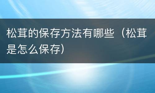 松茸的保存方法有哪些（松茸是怎么保存）