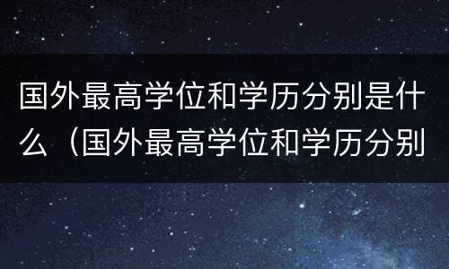 国外最高学位和学历分别是什么（国外最高学位和学历分别是什么）