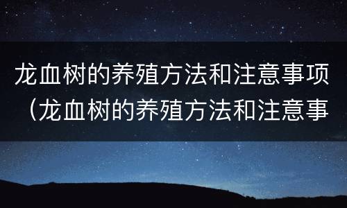 龙血树的养殖方法和注意事项（龙血树的养殖方法和注意事项有哪些）