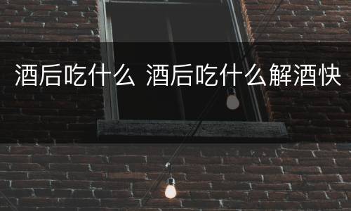 酒后吃什么 酒后吃什么解酒快