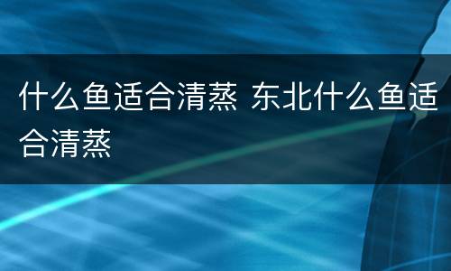 什么鱼适合清蒸 东北什么鱼适合清蒸