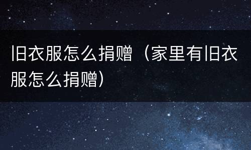 旧衣服怎么捐赠（家里有旧衣服怎么捐赠）