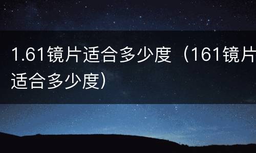 1.61镜片适合多少度（161镜片适合多少度）