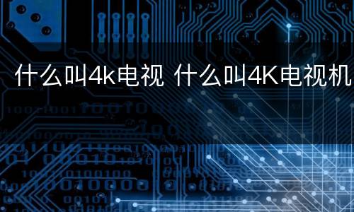 什么叫4k电视 什么叫4K电视机