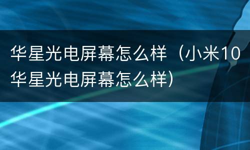 华星光电屏幕怎么样（小米10华星光电屏幕怎么样）