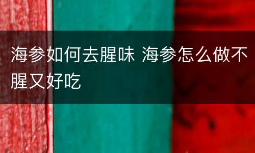 海参如何去腥味 海参怎么做不腥又好吃 海参如何去腥味 海参怎么做不腥又好吃