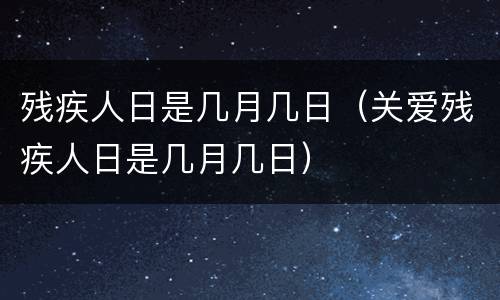残疾人日是几月几日（关爱残疾人日是几月几日）