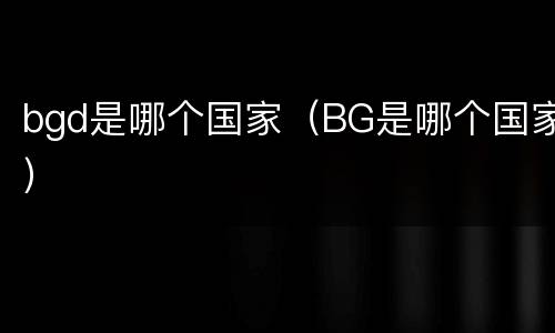 bgd是哪个国家（BG是哪个国家）