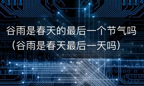 谷雨是春天的最后一个节气吗（谷雨是春天最后一天吗）