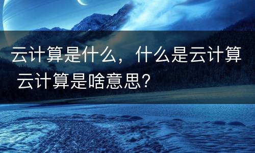 云计算是什么，什么是云计算 云计算是啥意思?