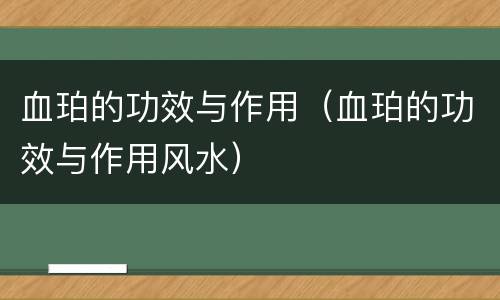 血珀的功效与作用（血珀的功效与作用风水）