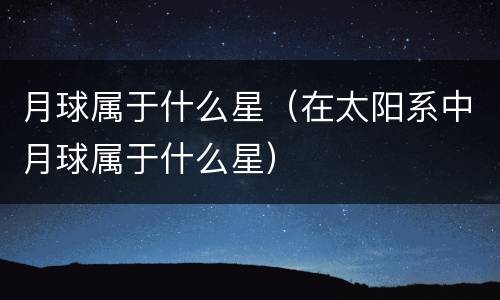 月球属于什么星（在太阳系中月球属于什么星）