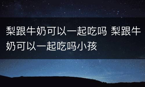 梨跟牛奶可以一起吃吗 梨跟牛奶可以一起吃吗小孩