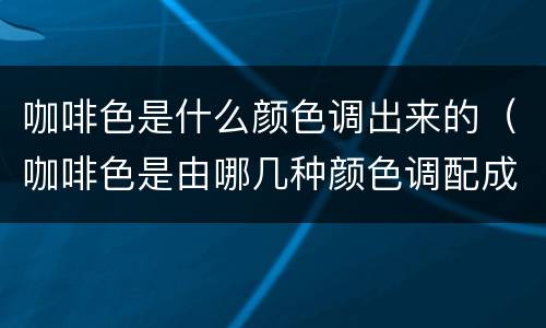 咖啡色是什么颜色调出来的（咖啡色是由哪几种颜色调配成的?）