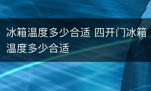冰箱温度多少合适 四开门冰箱温度多少合适